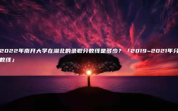 2022年南开大学在湖北的录取分数线是多少？「2019~2021年分数线」