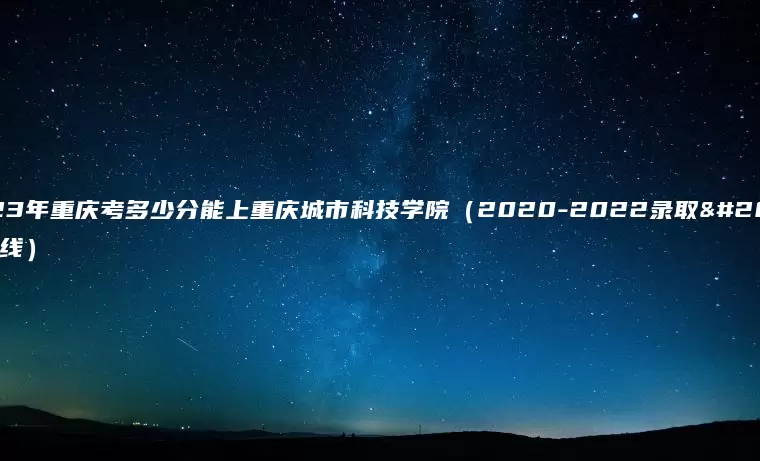 2023年重庆考多少分能上重庆城市科技学院（2020-2022录取分数线）