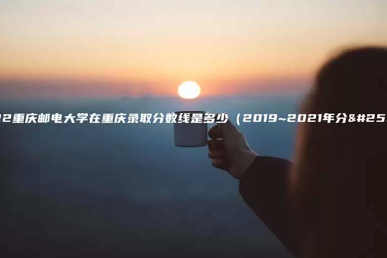 2022重庆邮电大学在重庆录取分数线是多少（2019~2021年分数线）