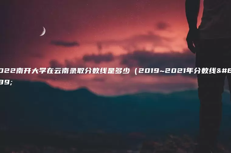 2022南开大学在云南录取分数线是多少（2019~2021年分数线）