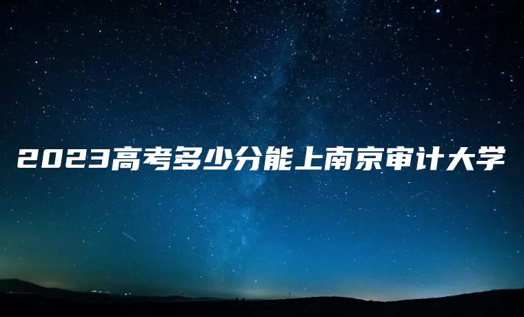 2023高考多少分能上南京审计大学