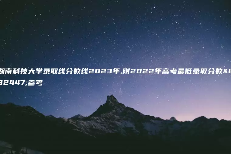 湖南科技大学录取线分数线2023年,附2022年高考最低录取分数线参考