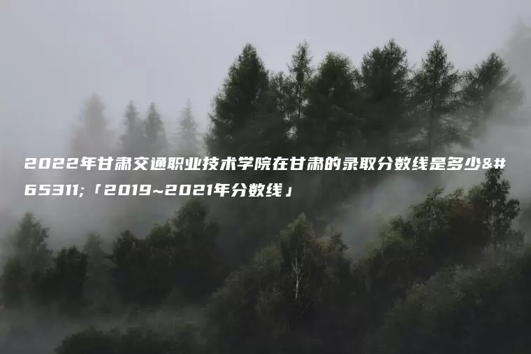 2022年甘肃交通职业技术学院在甘肃的录取分数线是多少？「2019~2021年分数线」