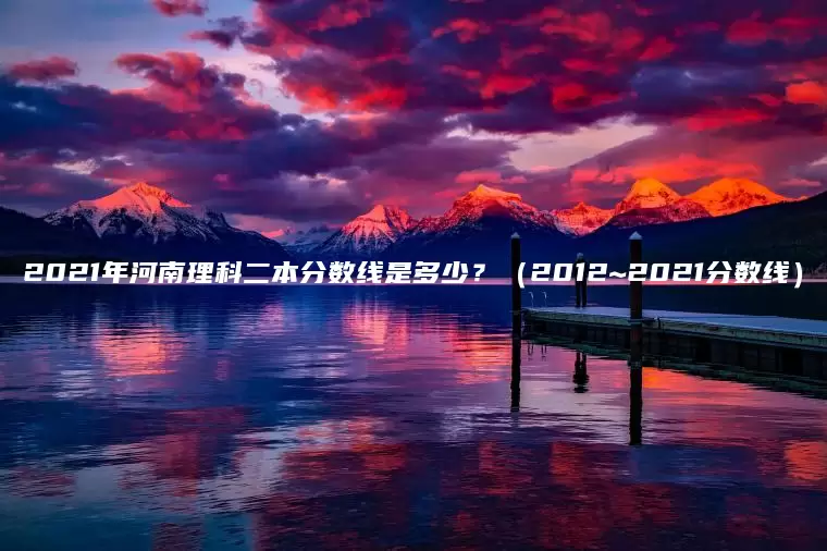 2021年河南理科二本分数线是多少？（2012~2021分数线）