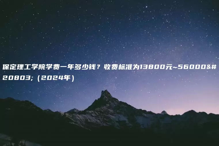 保定理工学院学费一年多少钱？收费标准为13800元~56000元（2024年）