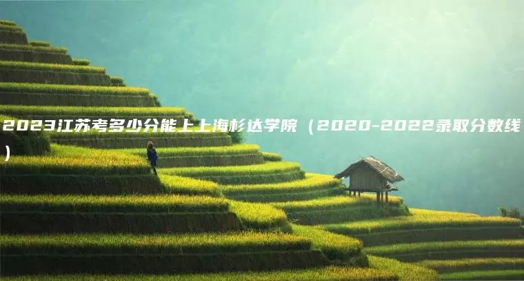 2023江苏考多少分能上上海杉达学院（2020-2022录取分数线）
