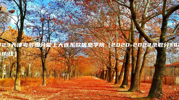 2023天津考多少分能上大连东软信息学院（2020-2022录取分数线）