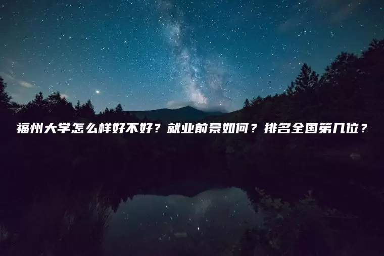 福州大学怎么样好不好？就业前景如何？排名全国第几位？