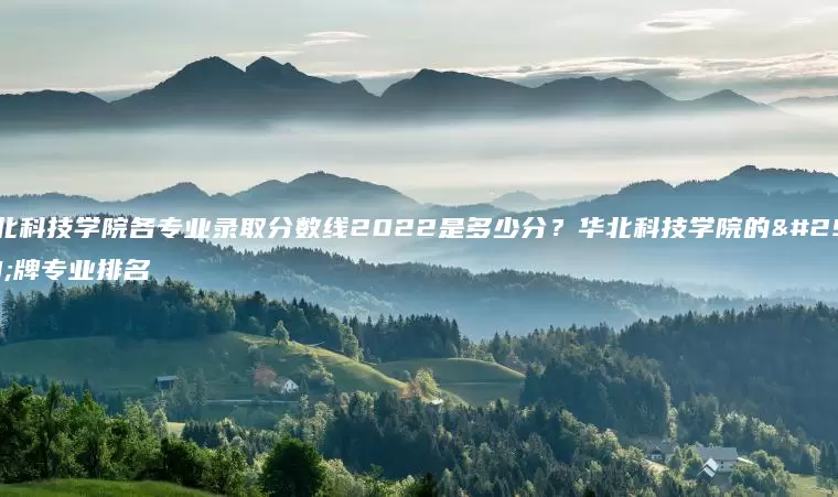 华北科技学院各专业录取分数线2022是多少分？华北科技学院的王牌专业排名