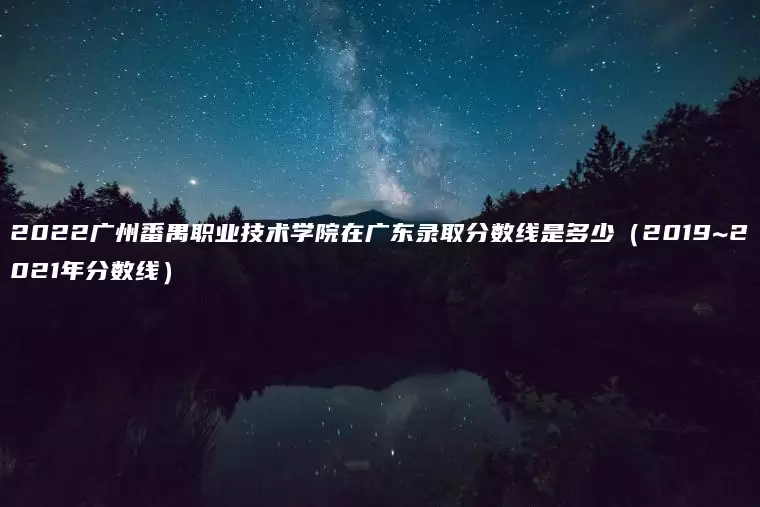 2022广州番禺职业技术学院在广东录取分数线是多少（2019~2021年分数线）