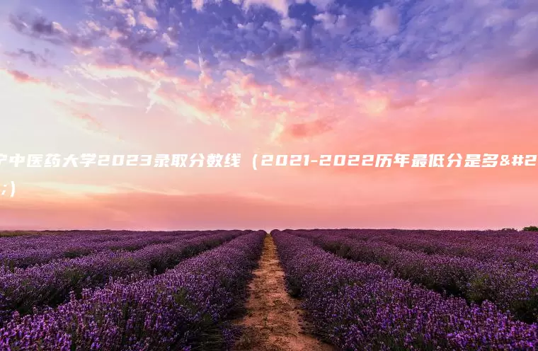 辽宁中医药大学2023录取分数线（2021-2022历年最低分是多少）