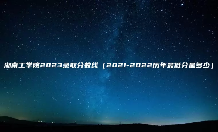 湖南工学院2023录取分数线（2021-2022历年最低分是多少）