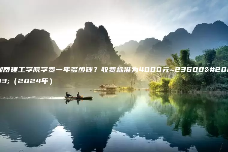 湖南理工学院学费一年多少钱？收费标准为4000元~23600元（2024年）