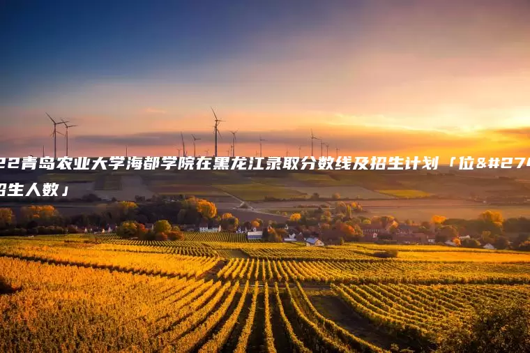 2022青岛农业大学海都学院在黑龙江录取分数线及招生计划「位次、招生人数」