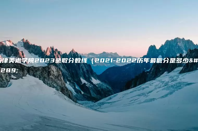 天津美术学院2023录取分数线（2021-2022历年最低分是多少）