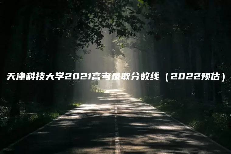 天津科技大学2021高考录取分数线（2022预估）