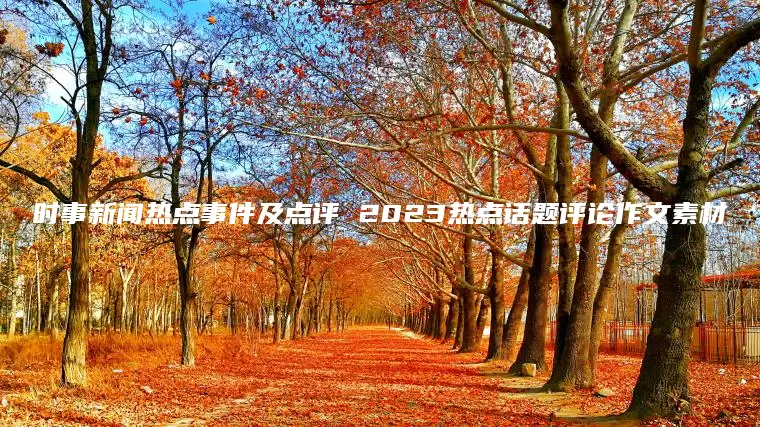 时事新闻热点事件及点评 2023热点话题评论作文素材