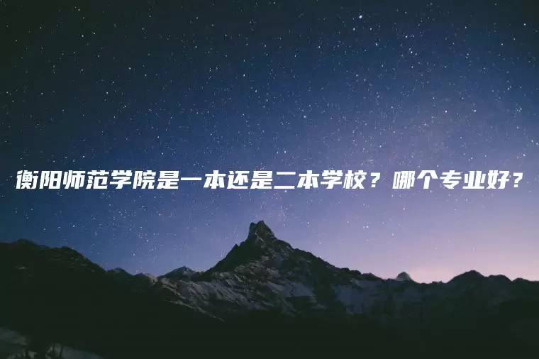 衡阳师范学院是一本还是二本学校？哪个专业好？