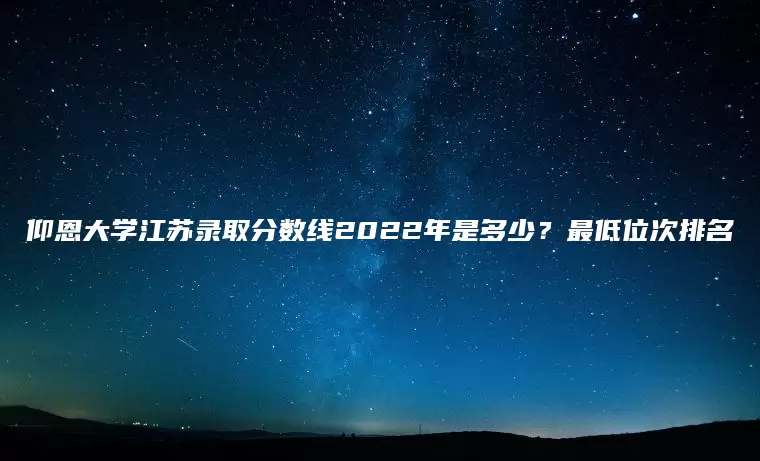 仰恩大学江苏录取分数线2022年是多少？最低位次排名