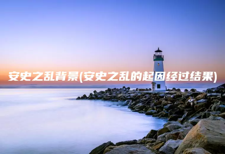 安史之乱背景(安史之乱的起因经过结果)