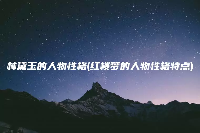 林黛玉的人物性格(红楼梦的人物性格特点)