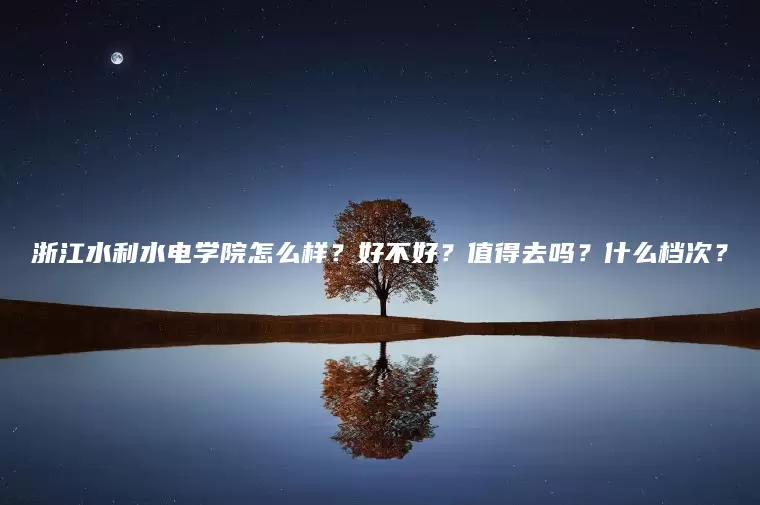 浙江水利水电学院怎么样？好不好？值得去吗？什么档次？