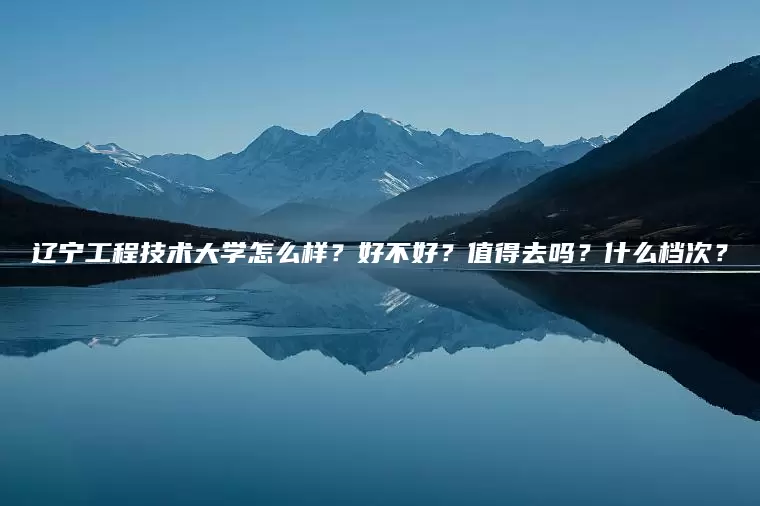 辽宁工程技术大学怎么样？好不好？值得去吗？什么档次？