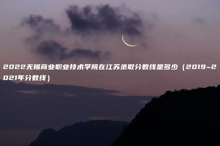 2022无锡商业职业技术学院在江苏录取分数线是多少（2019~2021年分数线）