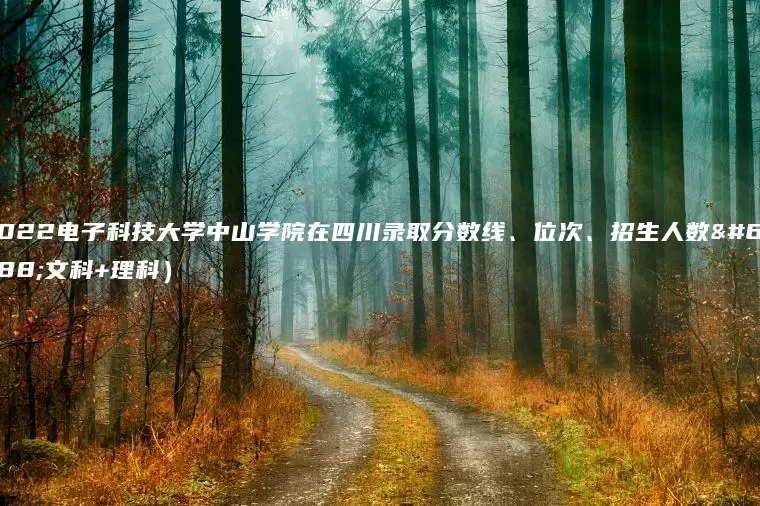 2022电子科技大学中山学院在四川录取分数线、位次、招生人数（文科+理科）