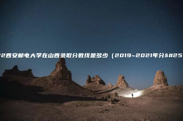 2022西安邮电大学在山西录取分数线是多少（2019~2021年分数线）