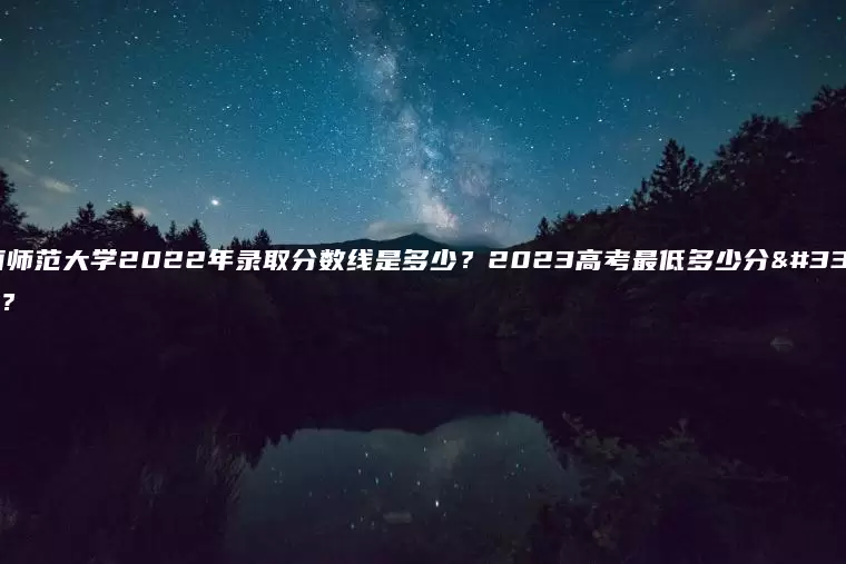 江西师范大学2022年录取分数线是多少？2023高考最低多少分能上？