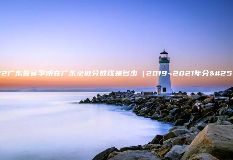 2022广东警官学院在广东录取分数线是多少（2019~2021年分数线）