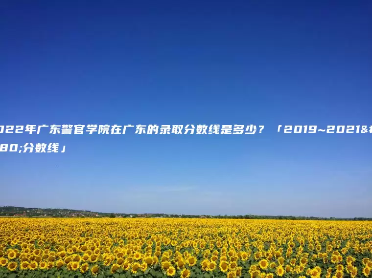 2022年广东警官学院在广东的录取分数线是多少？「2019~2021年分数线」