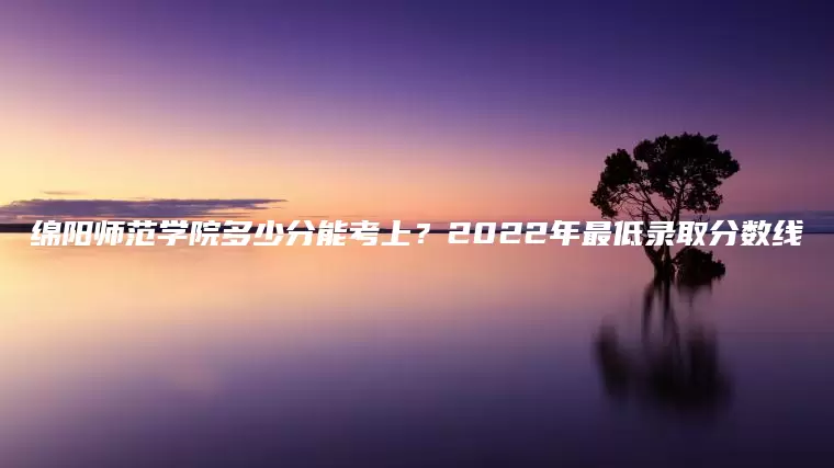 绵阳师范学院多少分能考上？2022年最低录取分数线