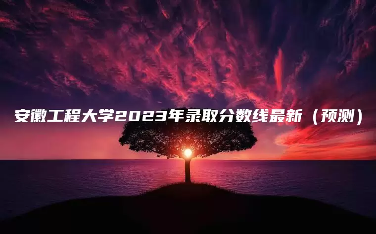 安徽工程大学2023年录取分数线最新（预测）