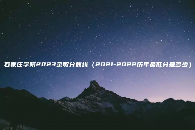 石家庄学院2023录取分数线（2021-2022历年最低分是多少）