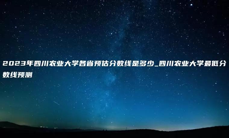 2023年四川农业大学各省预估分数线是多少_四川农业大学最低分数线预测