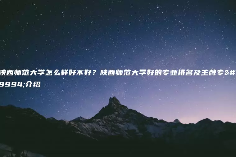 陕西师范大学怎么样好不好？陕西师范大学好的专业排名及王牌专业介绍