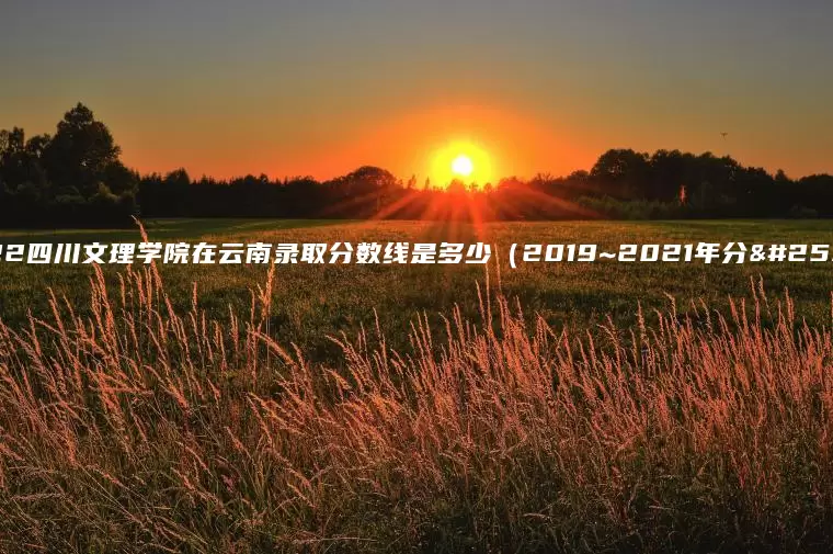 2022四川文理学院在云南录取分数线是多少（2019~2021年分数线）