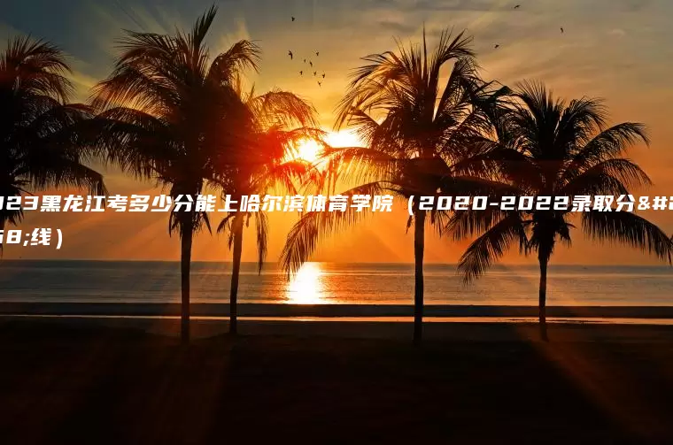 2023黑龙江考多少分能上哈尔滨体育学院（2020-2022录取分数线）