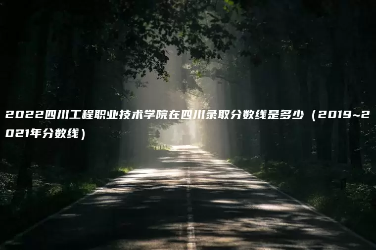 2022四川工程职业技术学院在四川录取分数线是多少（2019~2021年分数线）