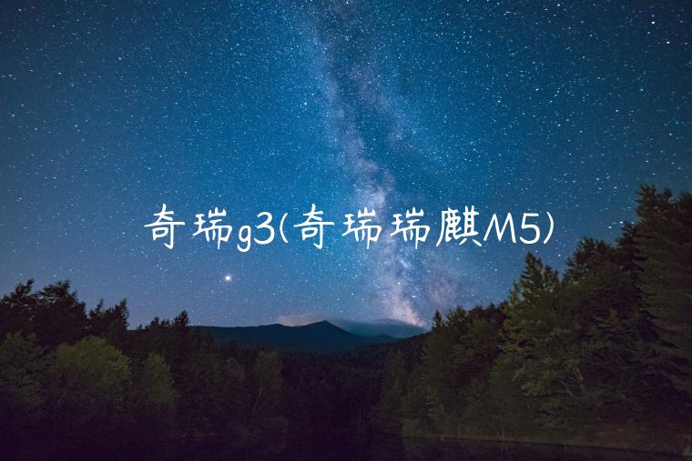 奇瑞g3(奇瑞瑞麒M5)