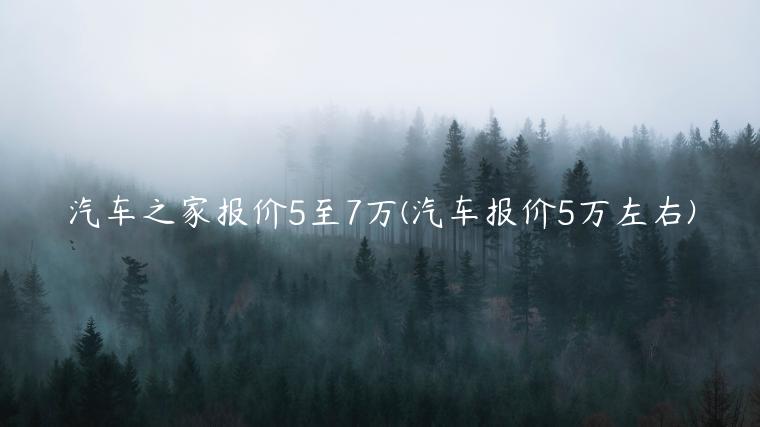 汽车之家报价5至7万(汽车报价5万左右)