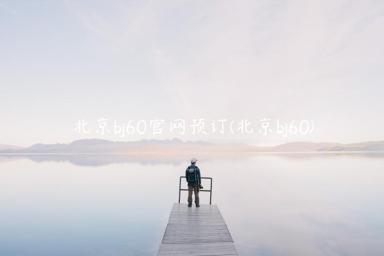 北京bj60官网预订(北京bj60)