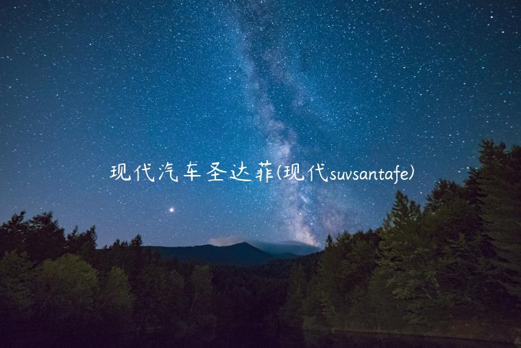 现代汽车圣达菲(现代suvsantafe)