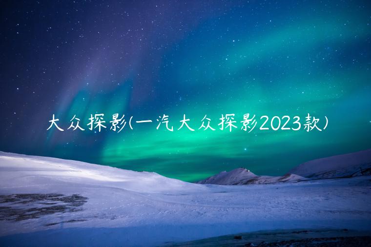 大众探影(一汽大众探影2023款)