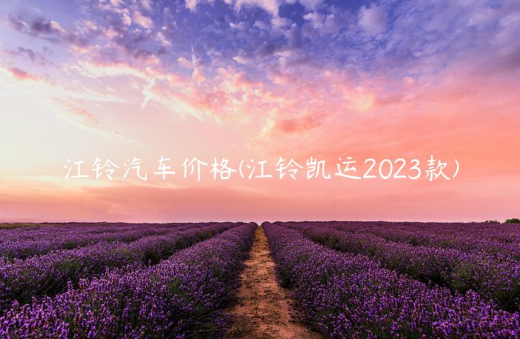 江铃汽车价格(江铃凯运2023款)