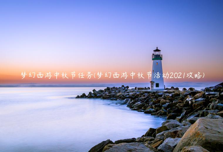 梦幻西游中秋节任务(梦幻西游中秋节活动2021攻略)