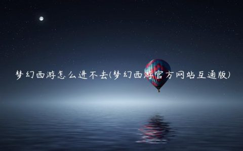 梦幻西游怎么进不去(梦幻西游官方网站互通版)