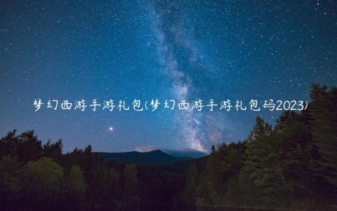 梦幻西游手游礼包(梦幻西游手游礼包码2023)